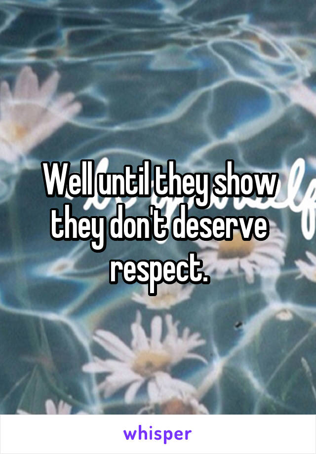 Well until they show they don't deserve respect.