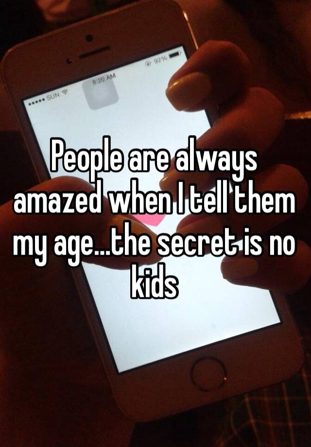 People are always amazed when I tell them my age…the secret is no kids