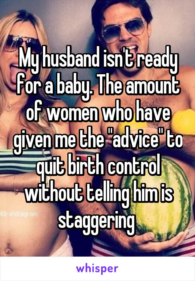 My husband isn't ready for a baby. The amount of women who have given me the "advice" to quit birth control without telling him is staggering 