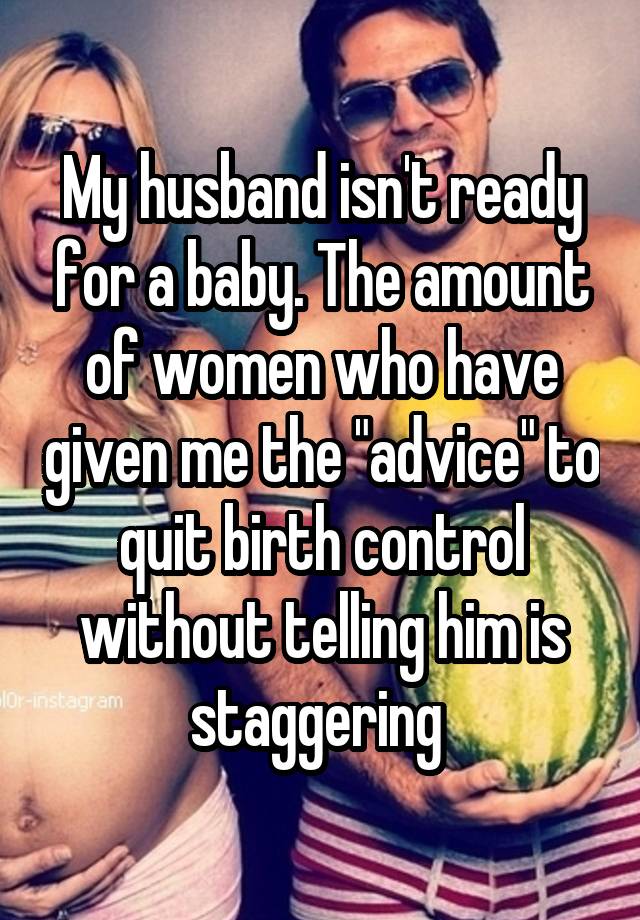 My husband isn't ready for a baby. The amount of women who have given me the "advice" to quit birth control without telling him is staggering 