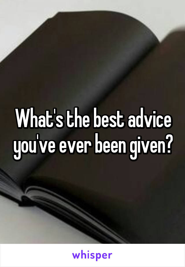 What's the best advice you've ever been given?