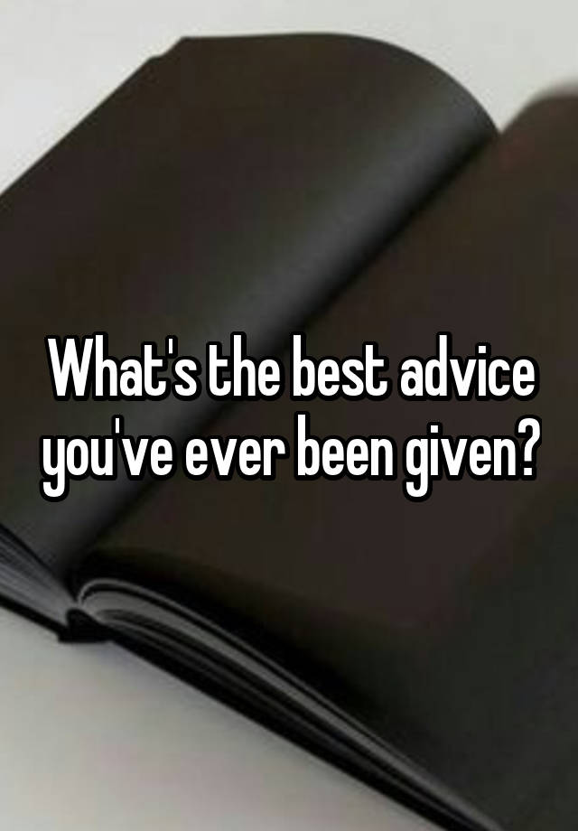 What's the best advice you've ever been given?