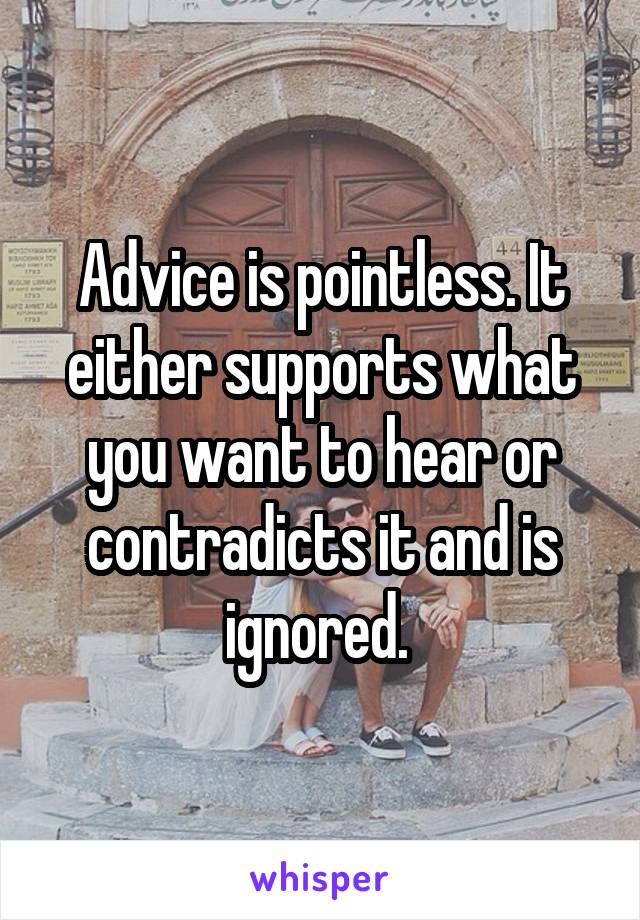 Advice is pointless. It either supports what you want to hear or contradicts it and is ignored. 