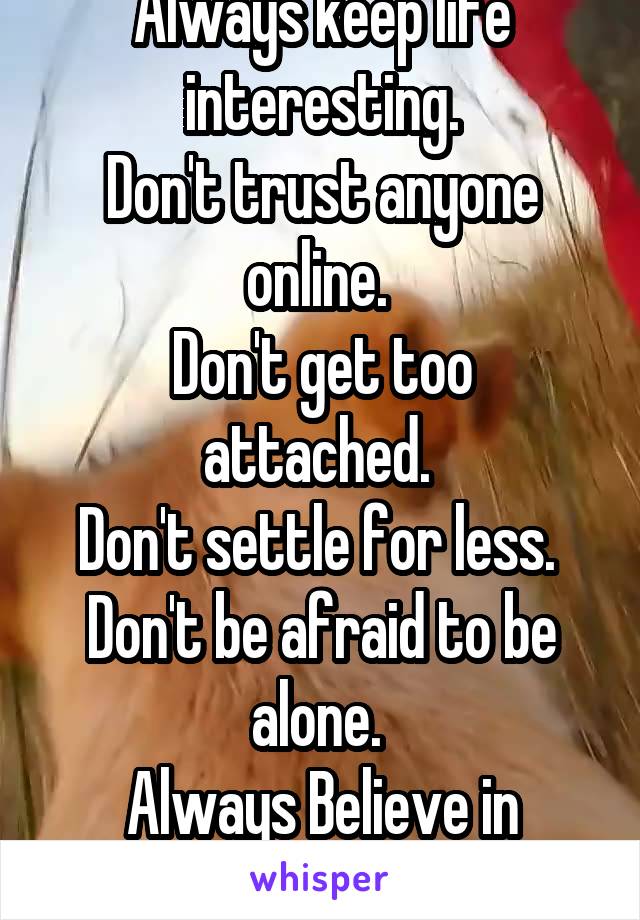 Always keep life interesting.
Don't trust anyone online. 
Don't get too attached. 
Don't settle for less. 
Don't be afraid to be alone. 
Always Believe in yourself.