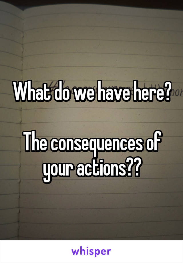 What do we have here?

The consequences of your actions??