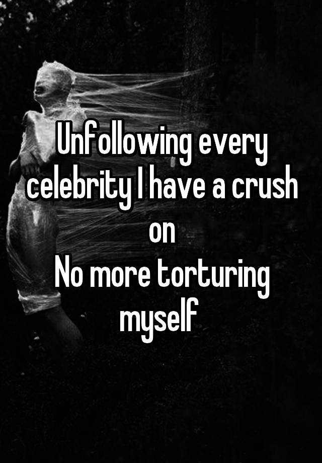 Unfollowing every celebrity I have a crush on
No more torturing myself 