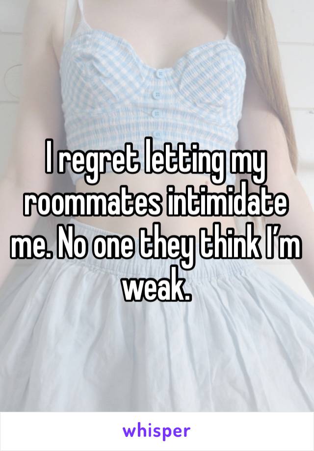 I regret letting my roommates intimidate me. No one they think I’m weak. 