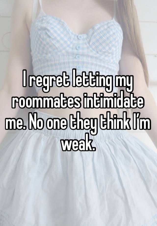 I regret letting my roommates intimidate me. No one they think I’m weak. 