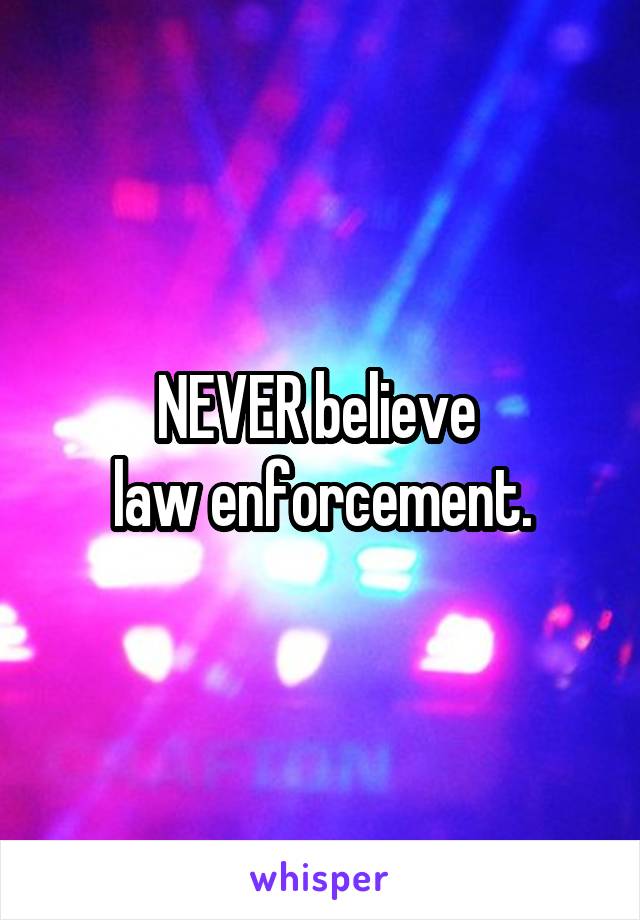 NEVER believe 
law enforcement.