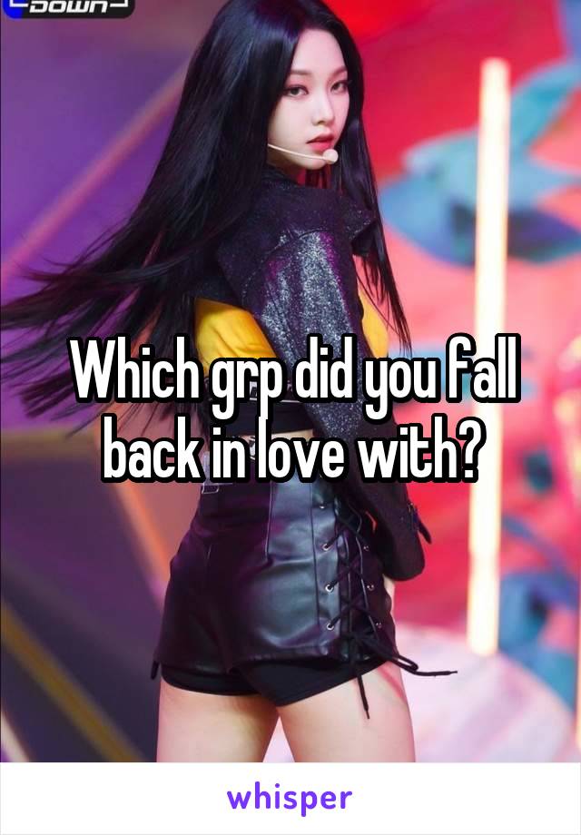 Which grp did you fall back in love with?