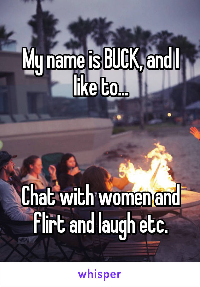 My name is BUCK, and I like to...



Chat with women and flirt and laugh etc.