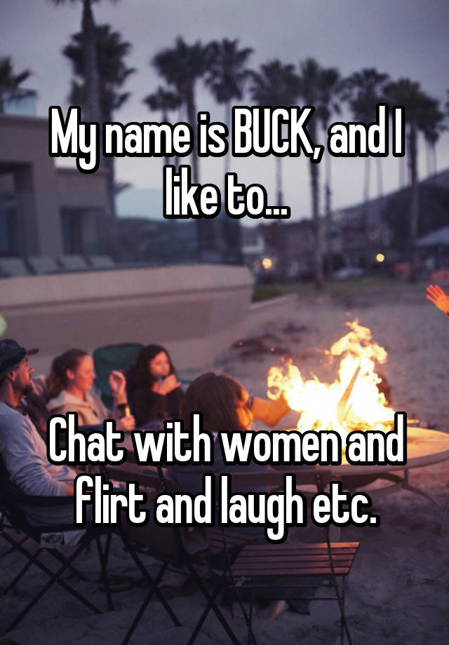 My name is BUCK, and I like to...



Chat with women and flirt and laugh etc.