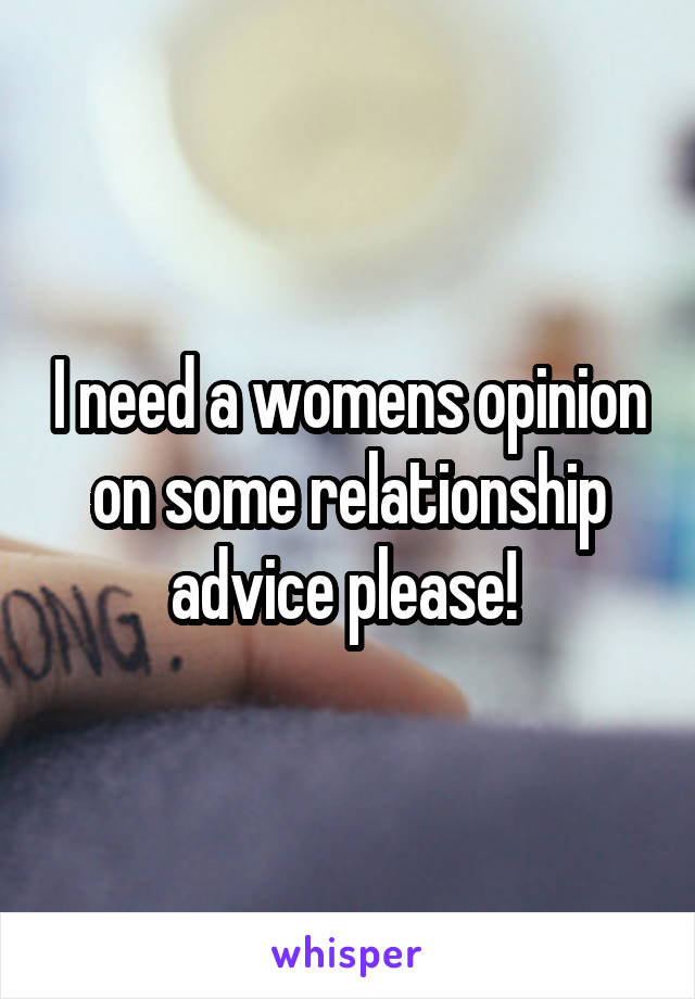 I need a womens opinion on some relationship advice please! 