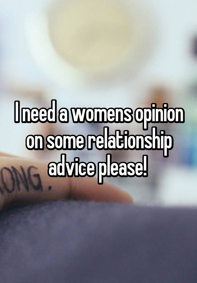 I need a womens opinion on some relationship advice please! 