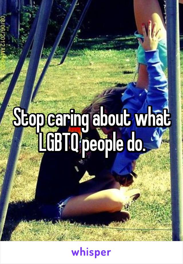 Stop caring about what LGBTQ people do.