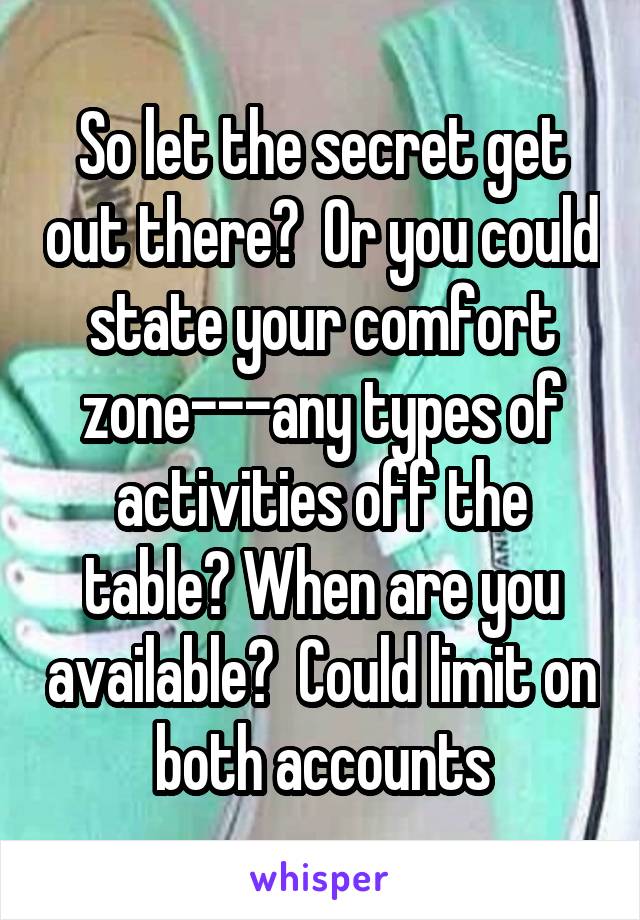 So let the secret get out there?  Or you could state your comfort zone---any types of activities off the table? When are you available?  Could limit on both accounts