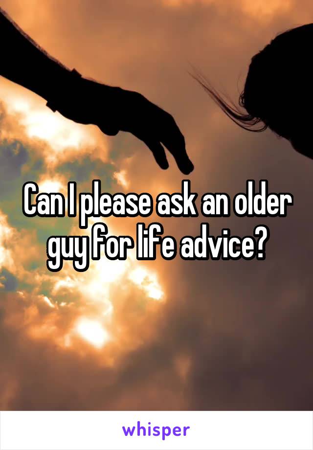 Can I please ask an older guy for life advice?