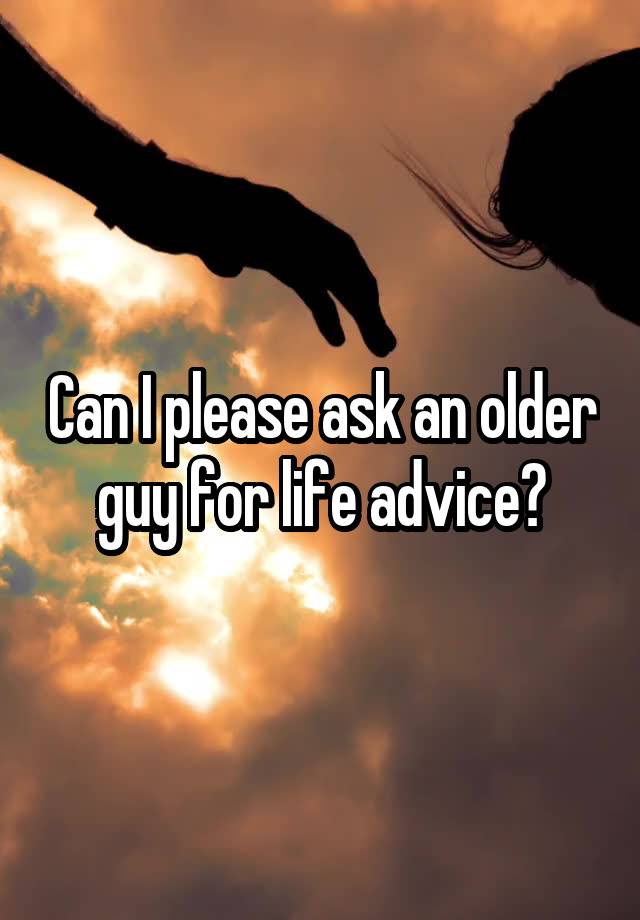 Can I please ask an older guy for life advice?