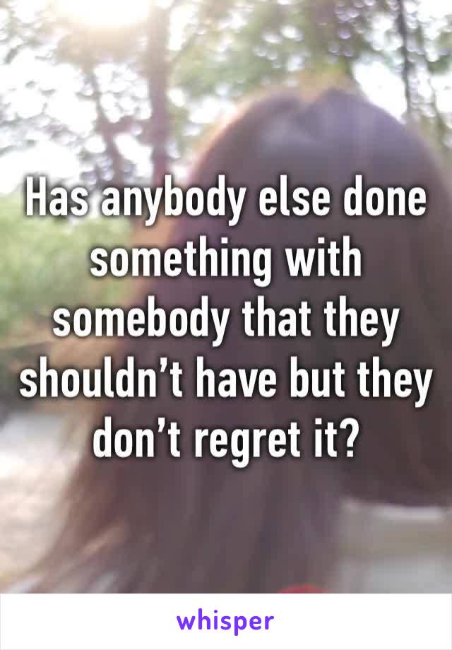 Has anybody else done something with somebody that they shouldn’t have but they don’t regret it?