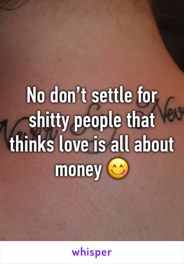 No don’t settle for shitty people that thinks love is all about money 😋