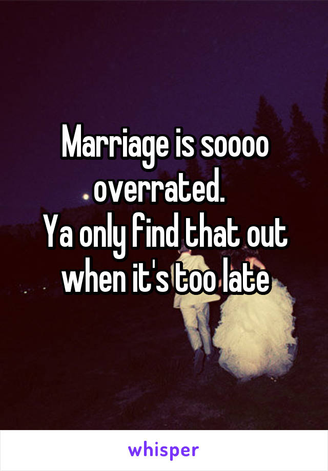 Marriage is soooo overrated.  
Ya only find that out when it's too late
