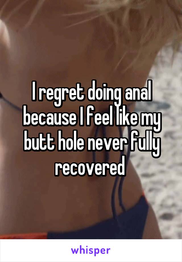 I regret doing anal because I feel like my butt hole never fully recovered 