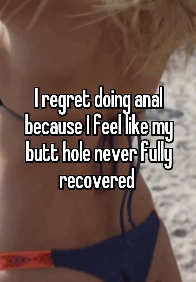 I regret doing anal because I feel like my butt hole never fully recovered 