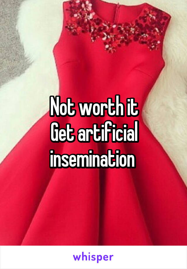 Not worth it
Get artificial insemination 