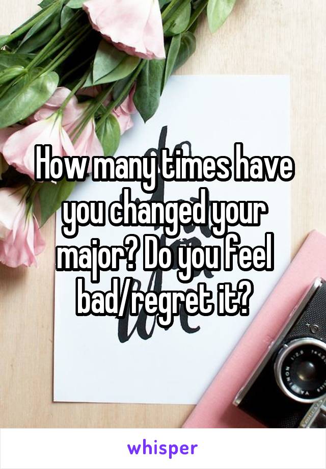 How many times have you changed your major? Do you feel bad/regret it?