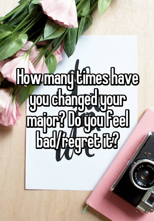 How many times have you changed your major? Do you feel bad/regret it?