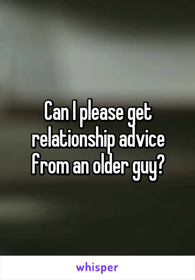 Can I please get relationship advice from an older guy?