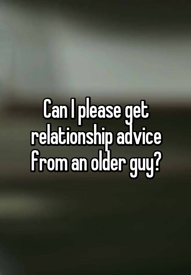 Can I please get relationship advice from an older guy?