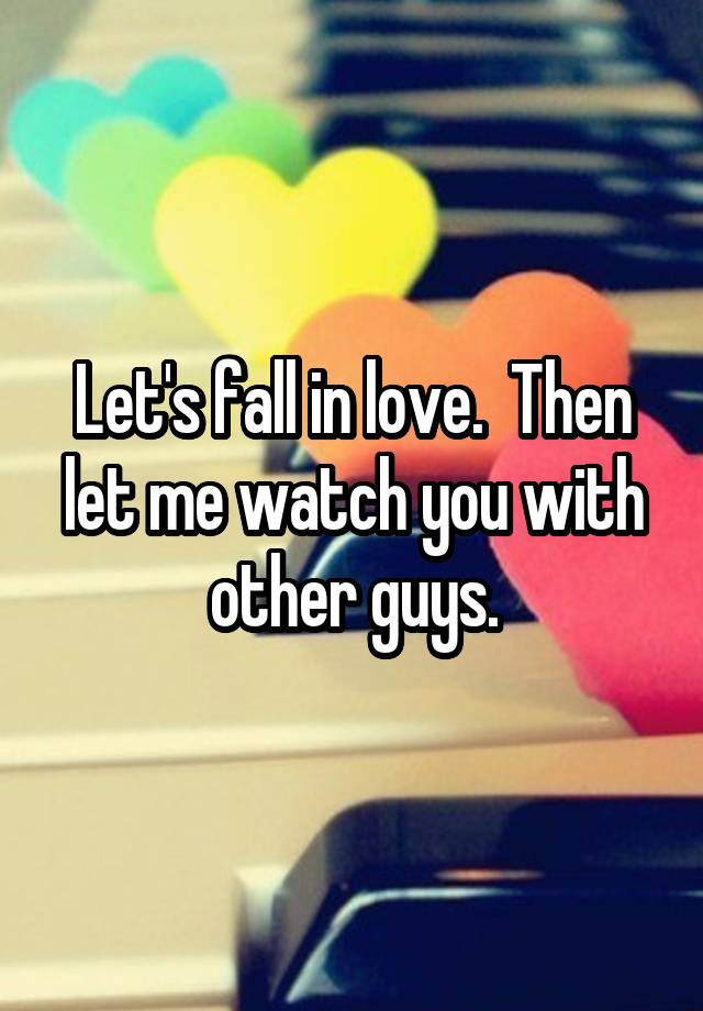 Let's fall in love.  Then let me watch you with other guys.