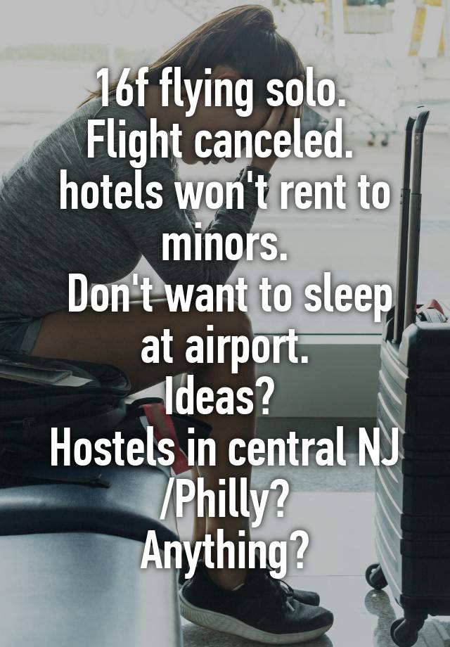  16f flying solo. 
Flight canceled. 
hotels won't rent to minors.
 Don't want to sleep at airport.
Ideas? 
Hostels in central NJ /Philly?
 Anything? 