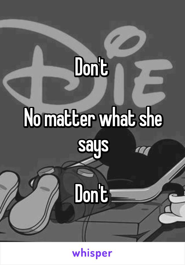 Don't 

No matter what she says

Don't 