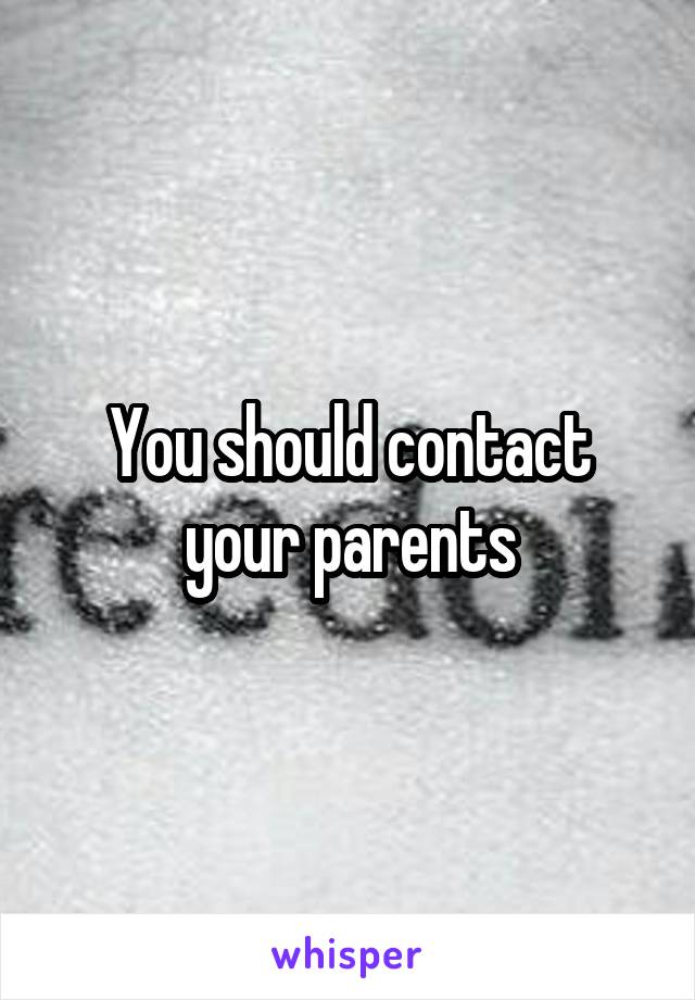 You should contact your parents