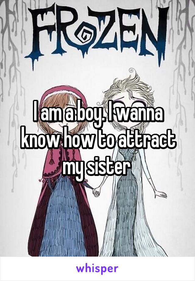 I am a boy. I wanna know how to attract my sister 