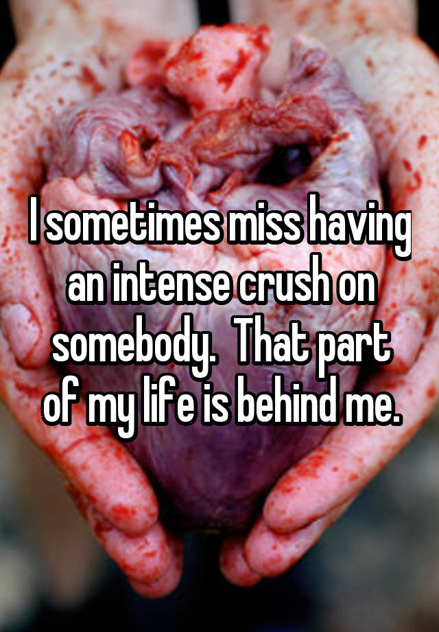 I sometimes miss having an intense crush on somebody.  That part of my life is behind me.