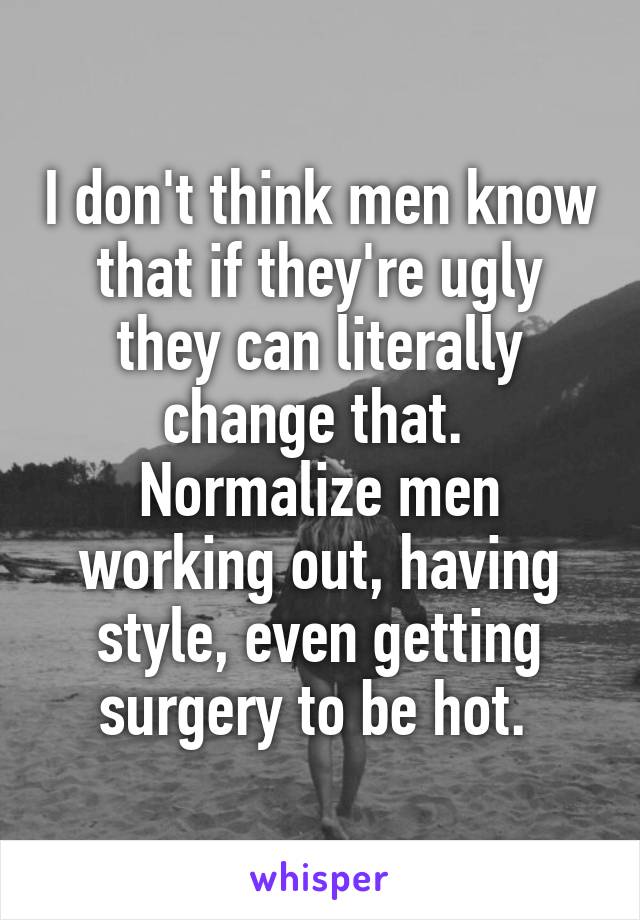 I don't think men know that if they're ugly they can literally change that. 
Normalize men working out, having style, even getting surgery to be hot. 