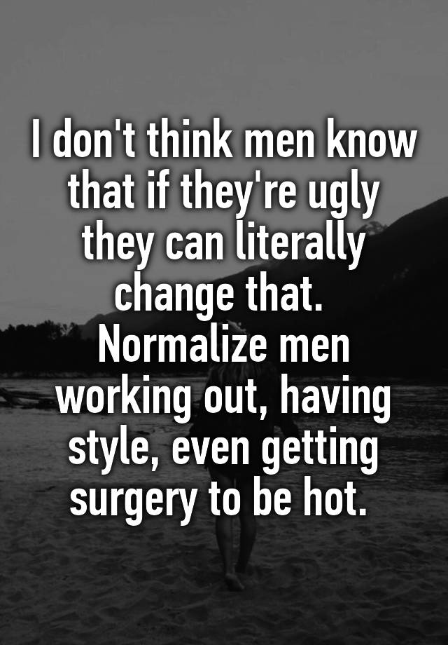 I don't think men know that if they're ugly they can literally change that. 
Normalize men working out, having style, even getting surgery to be hot. 