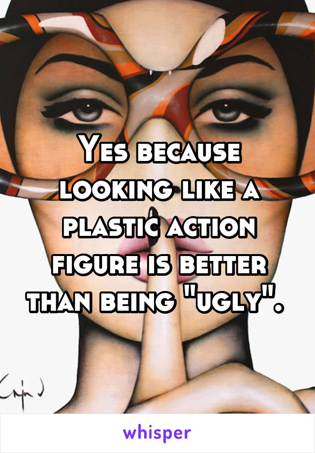 Yes because looking like a plastic action figure is better than being "ugly". 