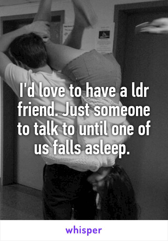 I'd love to have a ldr friend. Just someone to talk to until one of us falls asleep. 