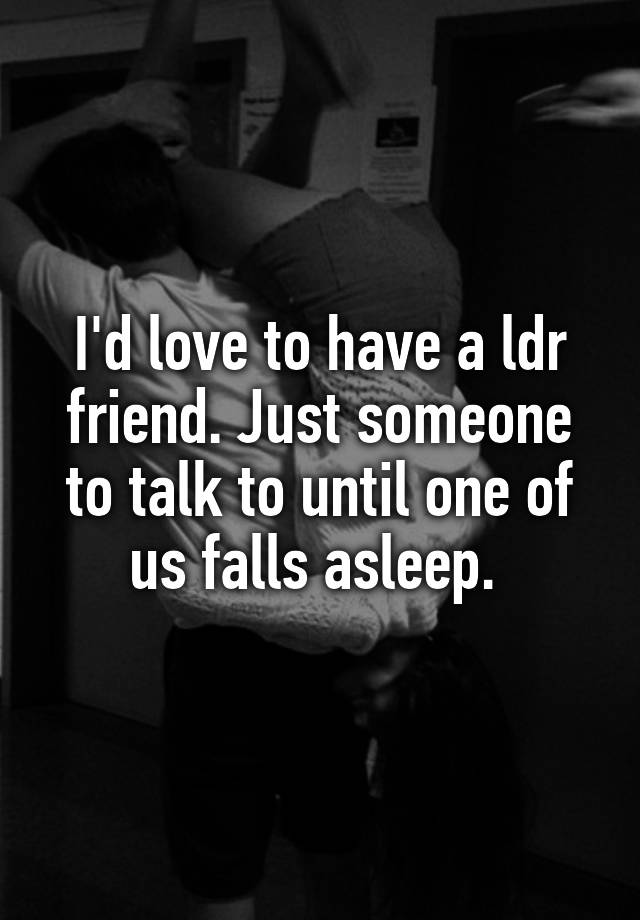 I'd love to have a ldr friend. Just someone to talk to until one of us falls asleep. 