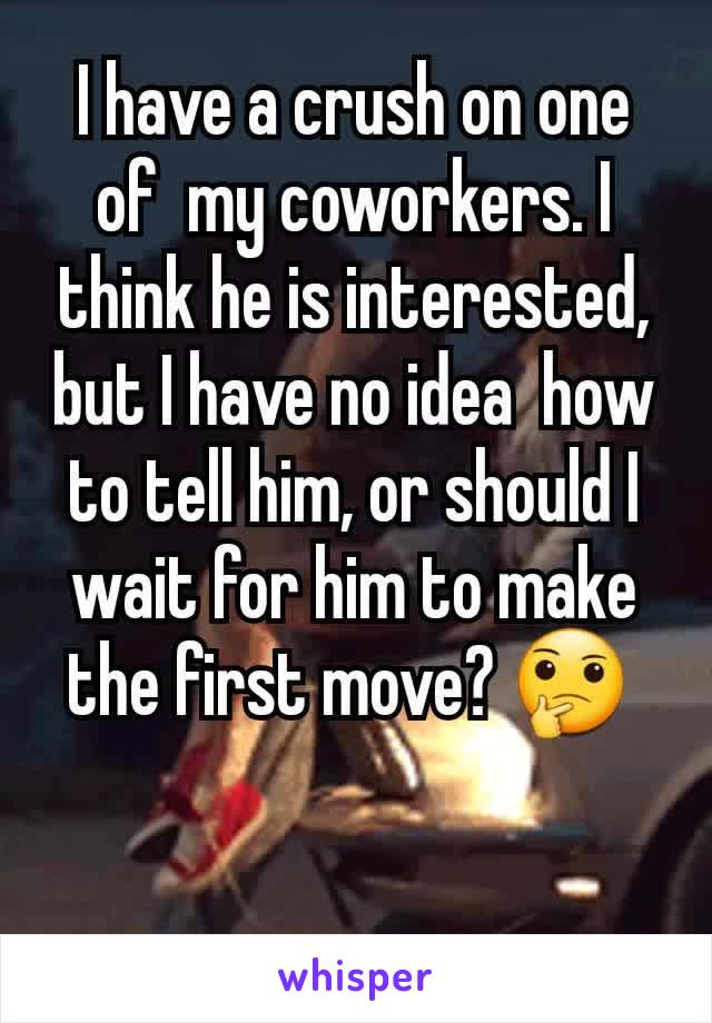 I have a crush on one of  my coworkers. I think he is interested, but I have no idea  how to tell him, or should I wait for him to make the first move? 🤔 