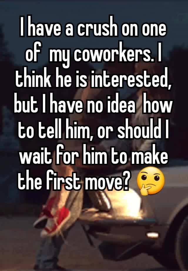 I have a crush on one of  my coworkers. I think he is interested, but I have no idea  how to tell him, or should I wait for him to make the first move? 🤔 