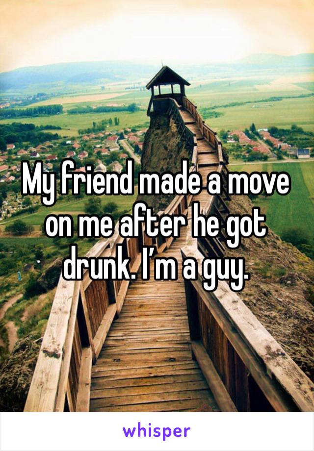 My friend made a move on me after he got drunk. I’m a guy. 