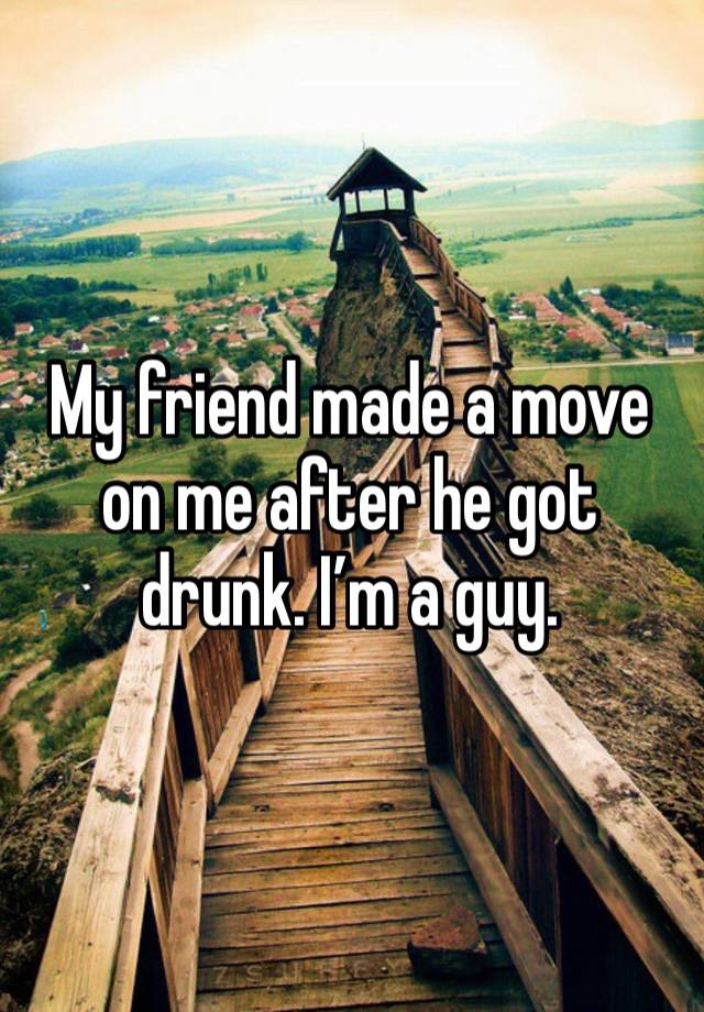 My friend made a move on me after he got drunk. I’m a guy. 