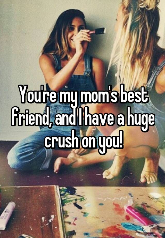 You're my mom's best friend, and I have a huge crush on you!