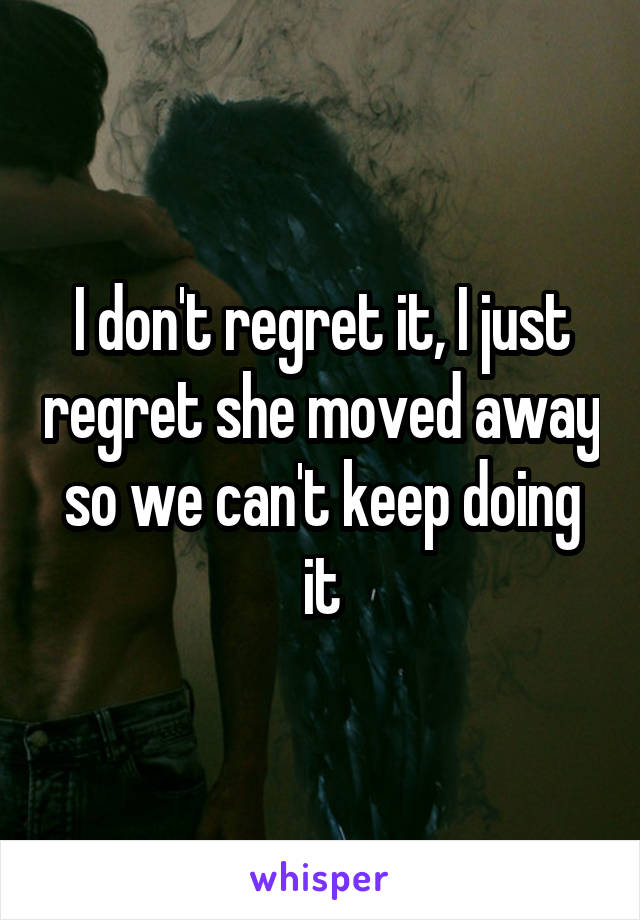 I don't regret it, I just regret she moved away so we can't keep doing it