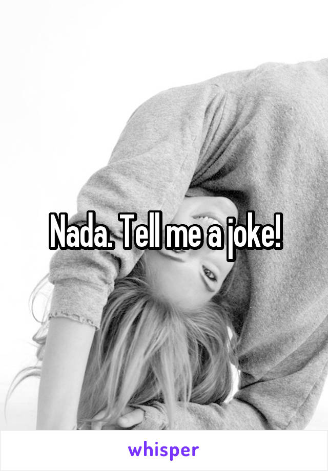 Nada. Tell me a joke!